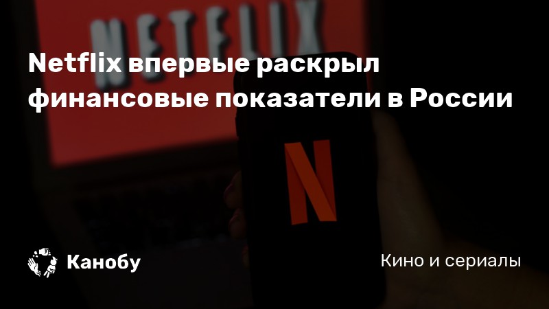 Netflix впервые раскрыл финансовые показатели в России | Канобу