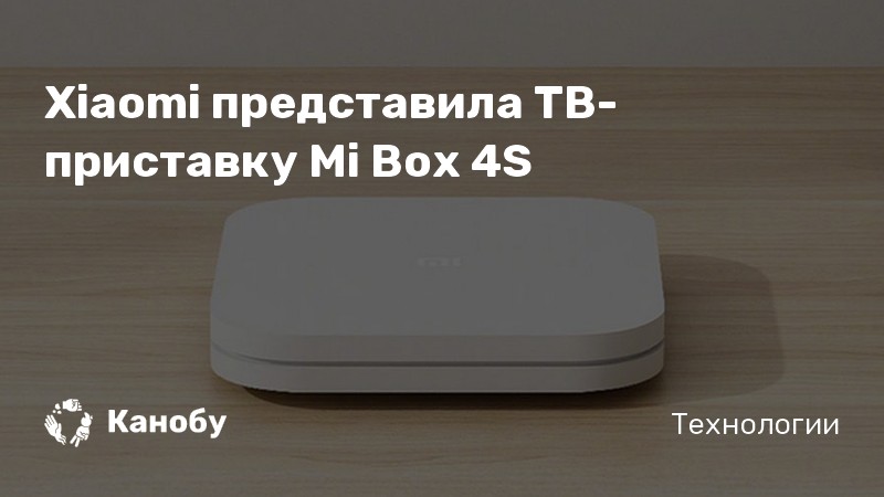 Xiaomi представила ТВ-приставку Mi Box 4S | Канобу