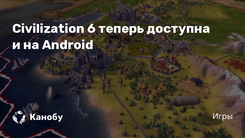 Civilization 6 теперь доступна и на Android
