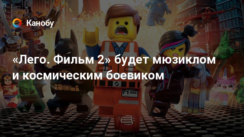«Лего. Фильм 2» будет мюзиклом и космическим боевиком | Канобу