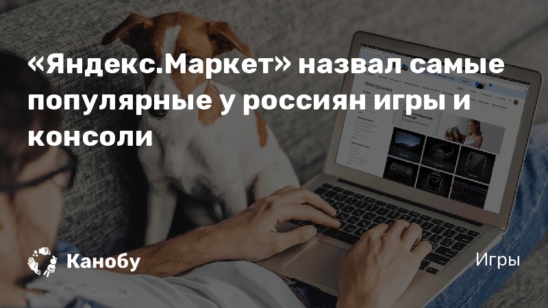 «Яндекс.Маркет» назвал самые популярные у россиян игры и консоли | Канобу