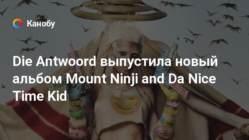 Die Antwoord выпустила новый альбом Mount Ninji and Da Nice Time Kid