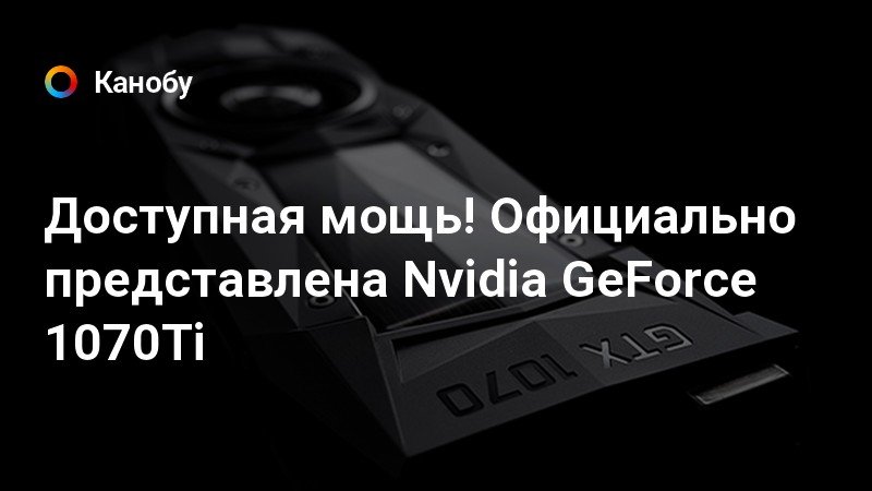 Доступная мощь! Официально представлена Nvidia GeForce 1070Ti