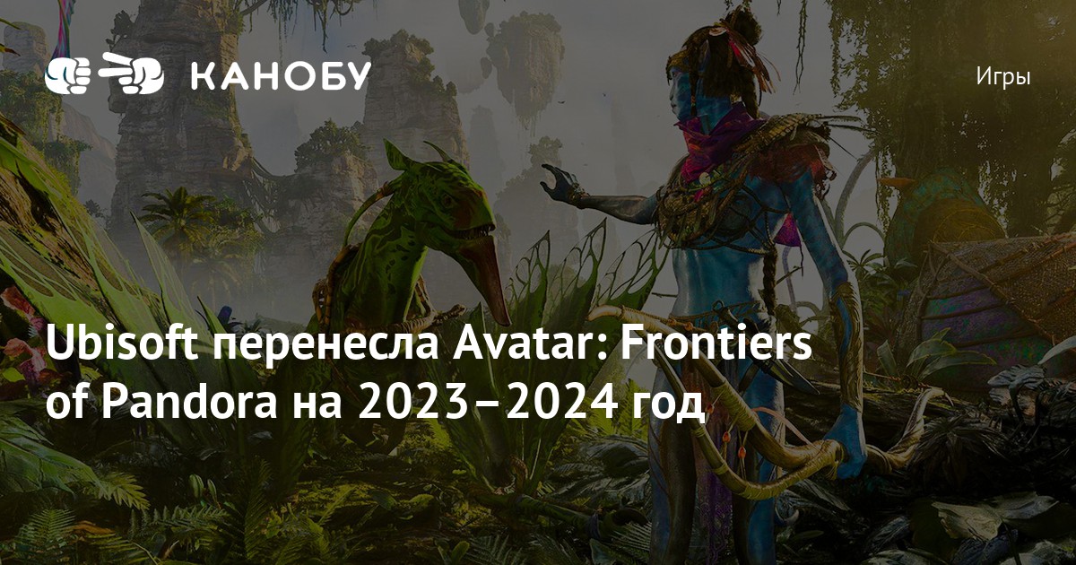 Avatar: Frontiers of pandora. Ubisoft переносит avatar: Frontiers of pandora и не только.