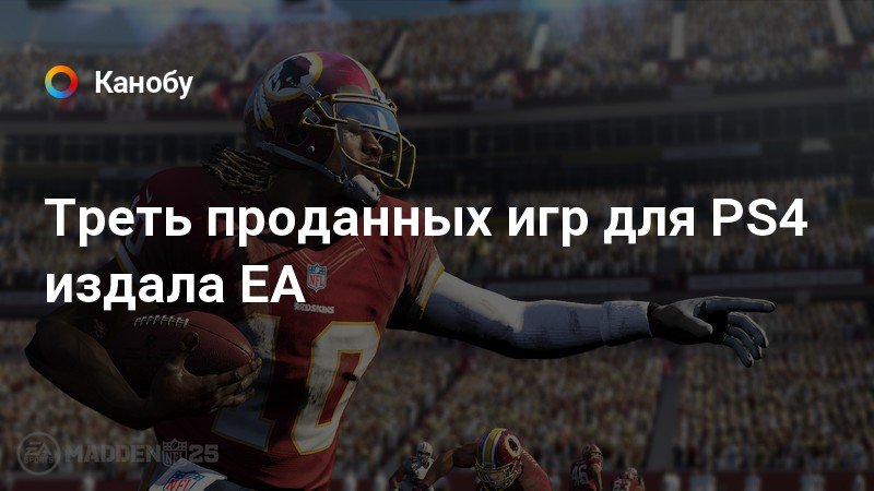 Треть проданных игр для PS4 издала EA | Канобу