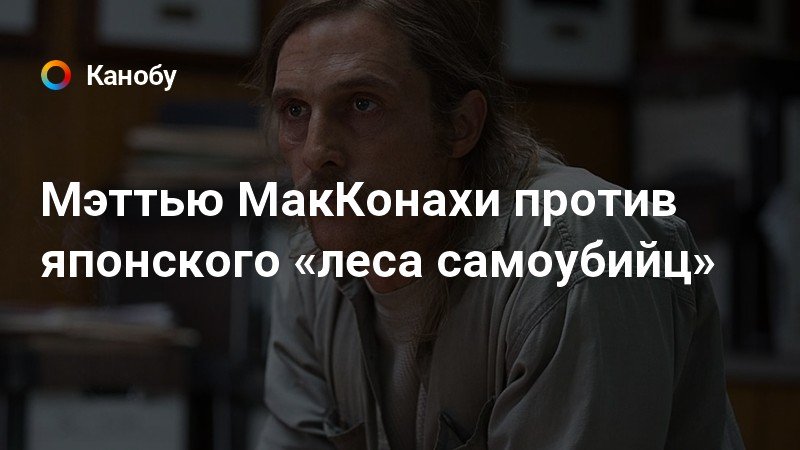 Лес самоубийц макконахи. Лес самоубийц с Мэттью Макконахи.