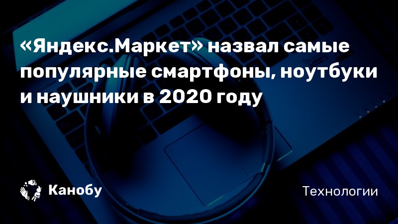 «Яндекс.Маркет» назвал самые популярные смартфоны, ноутбуки и наушники ...