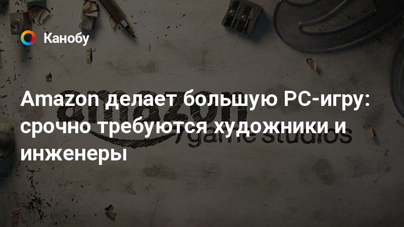 Amazon делает большую PC-игру: срочно требуются художники и инженеры ...
