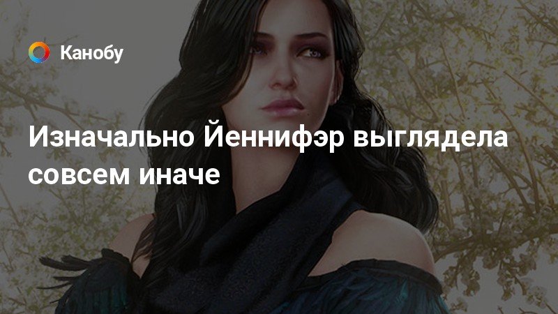 Изначально Йеннифэр выглядела совсем иначе | Канобу