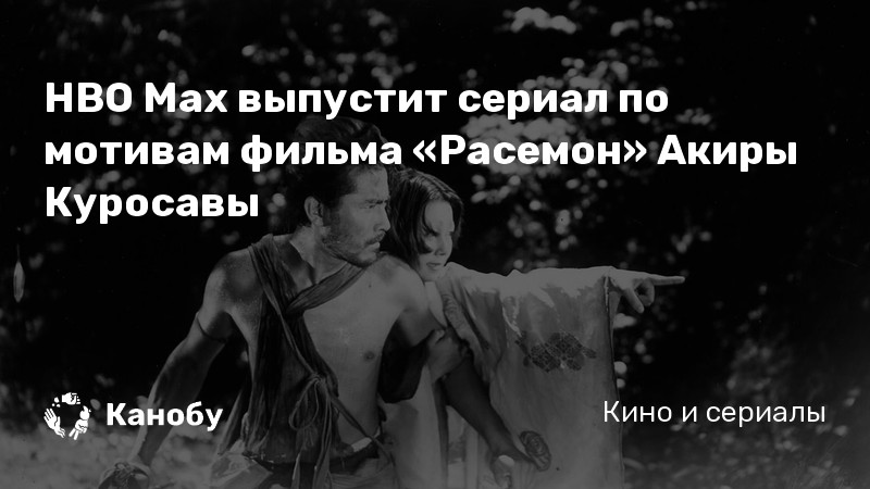 HBO Max выпустит сериал по мотивам фильма «Расемон» Акиры Куросавы | Канобу