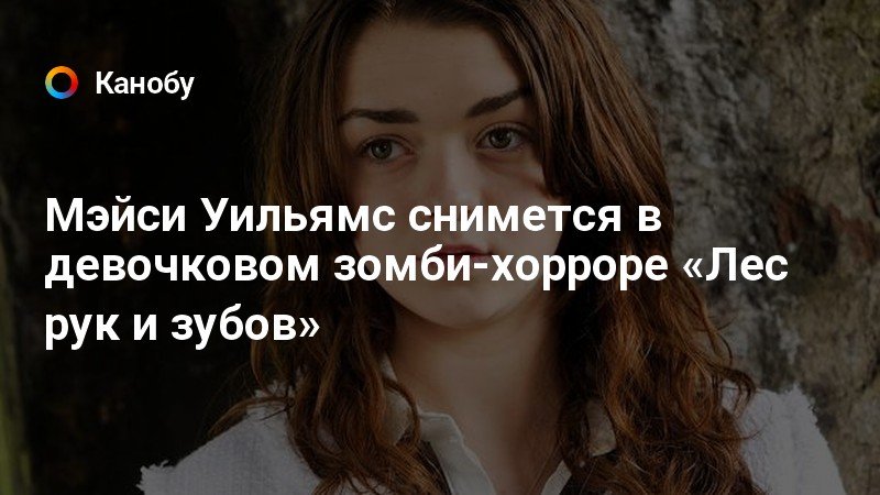 Мэйси Уильямс снимется в девочковом зомби-хорроре «Лес рук и зубов ...