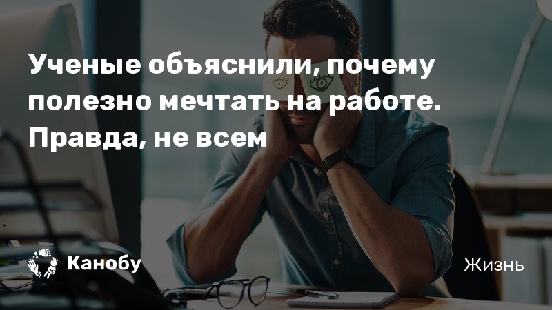 Ученые объяснили, почему полезно мечтать на работе Правда, не всем