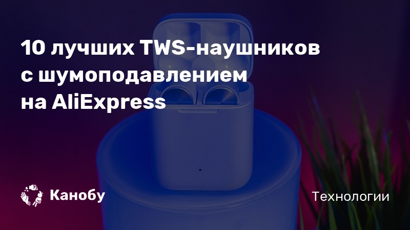 Лучшие беспроводные наушники с шумоподавлеинем с АлиЭкспресс | Канобу