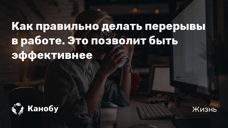 Как правильно делать перерывы в работе Это позволит быть эффективнее