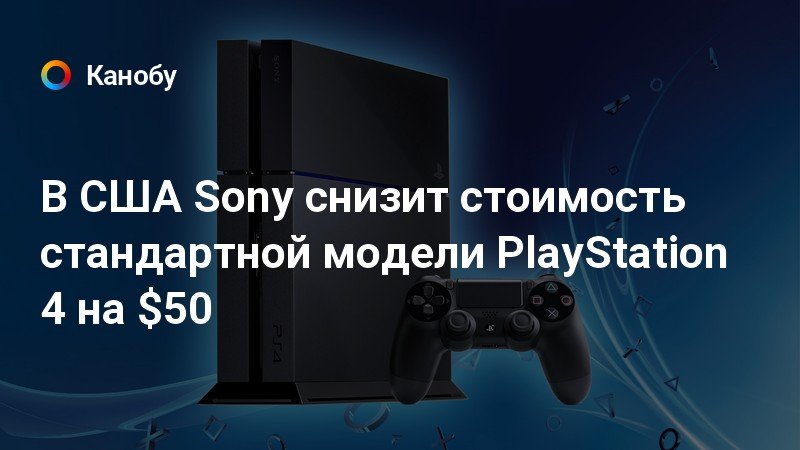 В США Sony снизит стоимость стандартной модели PlayStation 4 на $50 ...