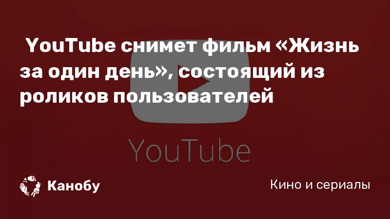 YouTube снимет фильм Жизнь заодин день, состоящий изроликов пользователей  Канобу