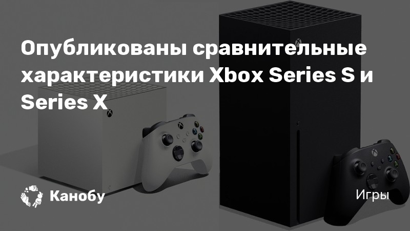 Опубликованы сравнительные характеристики Xbox Series S и Series X | Канобу