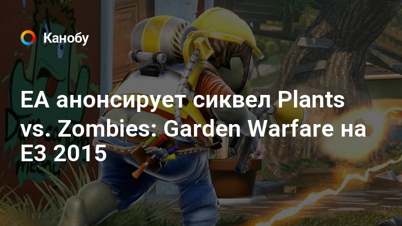 EA анонсирует сиквел Plants vs. Zombies: Garden Warfare на E3 2015 | Канобу