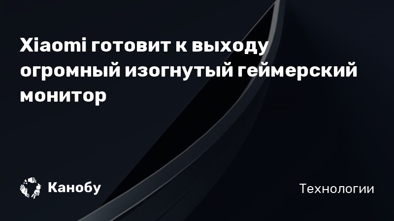 Xiaomi готовит к выходу огромный изогнутый геймерский монитор | Канобу