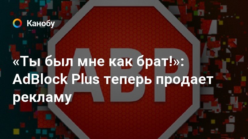 «Ты был мне как брат!» AdBlock Plus теперь продает