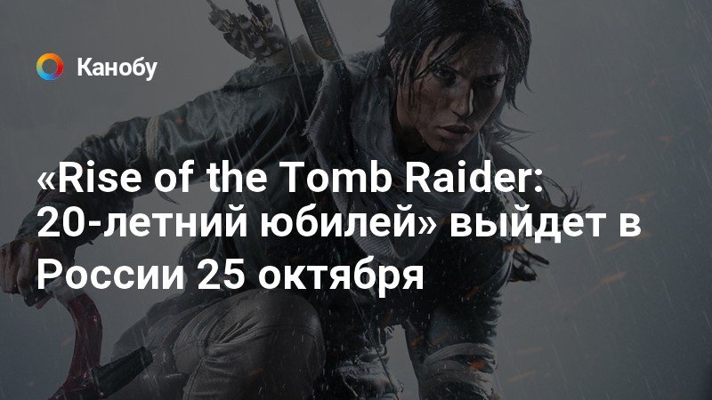 «Rise of the Tomb Raider: 20-летний юбилей» выйдет в России 25 октября ...
