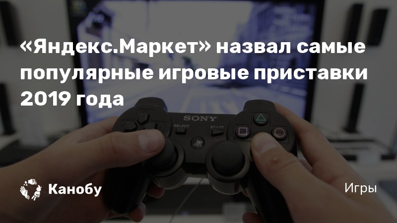 «Яндекс.Маркет» назвал самые популярные игровые приставки 2019 года ...