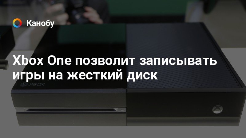 Xbox One позволит записывать игры на жесткий диск | Канобу