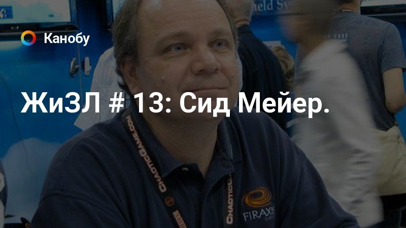 ЖиЗЛ # 13: Сид Мейер. | Канобу