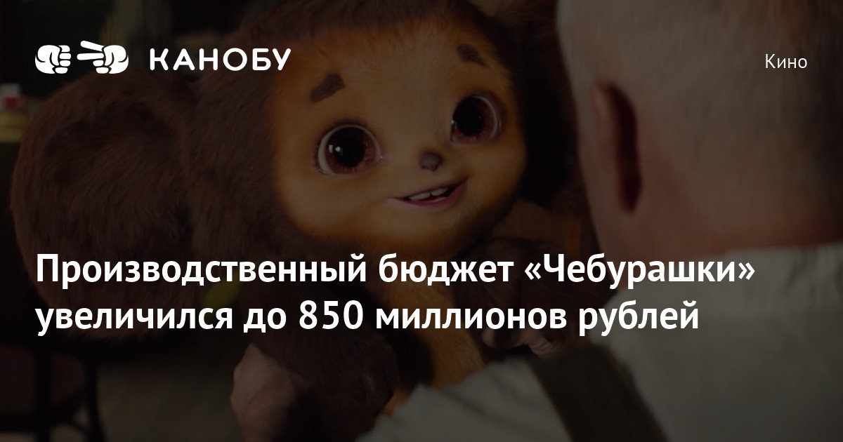 Производственный бюджет «Чебурашки» увеличился до 850 миллионов рублей | Канобу