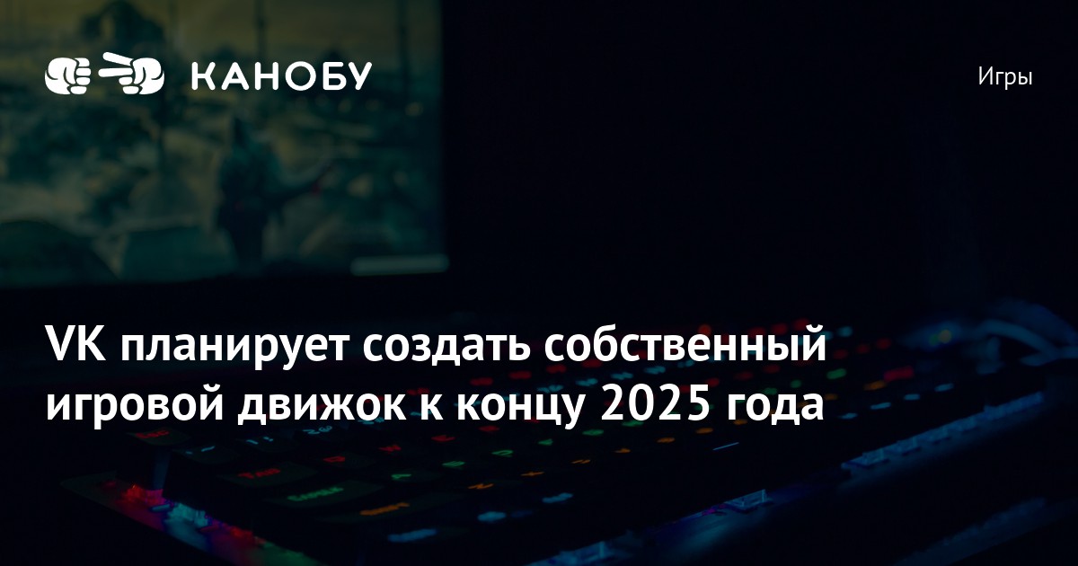 VK планирует создать собственный игровой движок к концу 2025 года