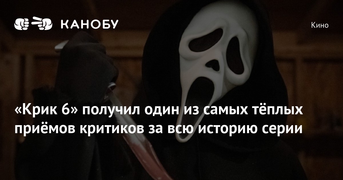 «Крик 6» получил один из самых тёплых приёмов критиков за всю историю ...