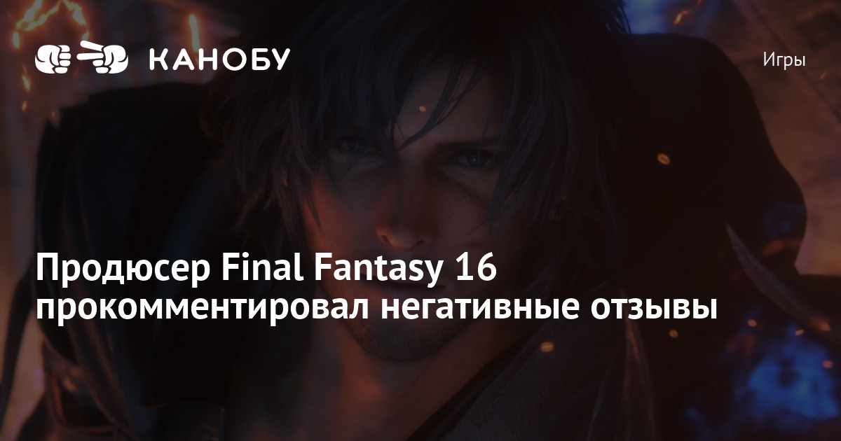 Продюсер Final Fantasy 16 прокомментировал негативные отзывы | Канобу