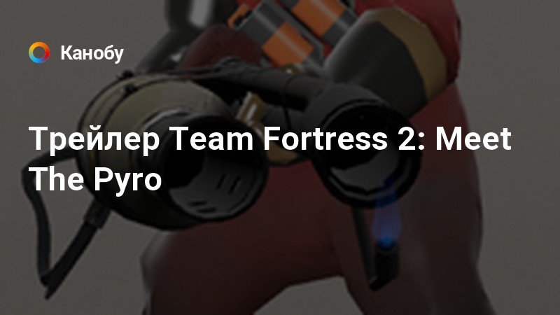 Трейлер Team Fortress 2: Meet The Pyro | Канобу