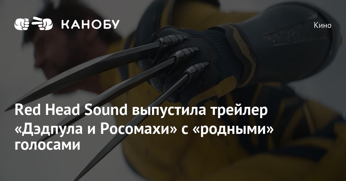Red Head Sound выпустила трейлер «Дэдпула и Росомахи» с «родными» голосами Канобу