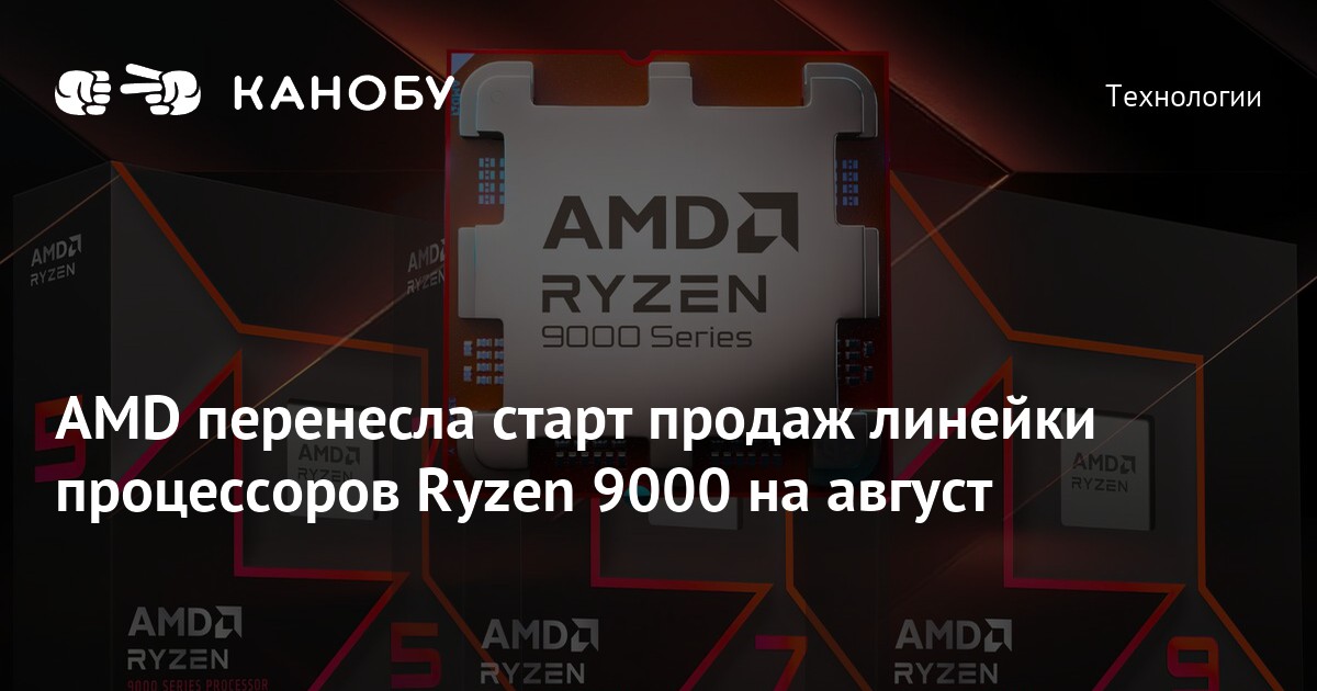 AMD перенесла старт продаж линейки процессоров Ryzen 9000 на август